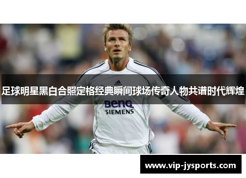 足球明星黑白合照定格经典瞬间球场传奇人物共谱时代辉煌