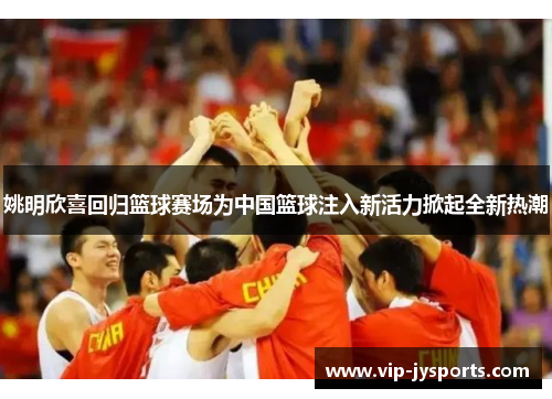 姚明欣喜回归篮球赛场为中国篮球注入新活力掀起全新热潮