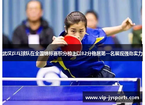 武汉乒乓球队在全国锦标赛积分榜上以82分稳居第一名展现强劲实力