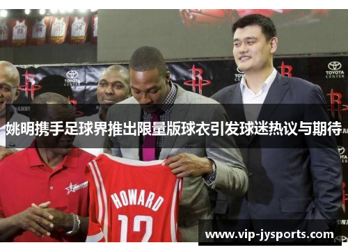 姚明携手足球界推出限量版球衣引发球迷热议与期待