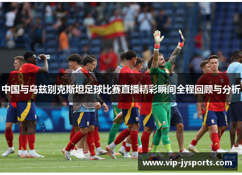 中国与乌兹别克斯坦足球比赛直播精彩瞬间全程回顾与分析