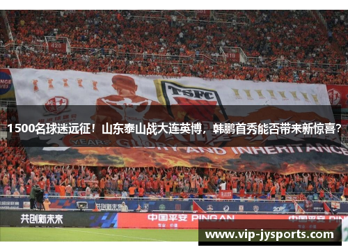 1500名球迷远征！山东泰山战大连英博，韩鹏首秀能否带来新惊喜？