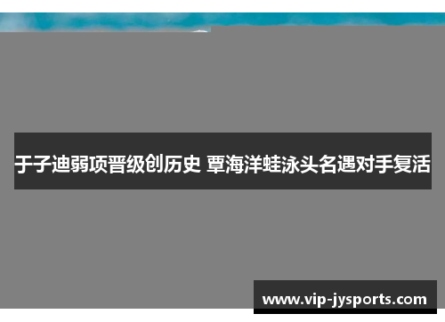 于子迪弱项晋级创历史 覃海洋蛙泳头名遇对手复活