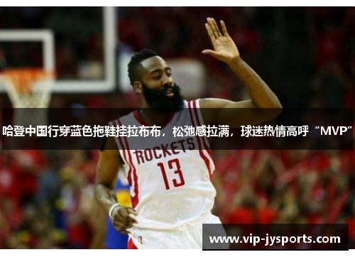 哈登中国行穿蓝色拖鞋挂拉布布，松弛感拉满，球迷热情高呼“MVP”