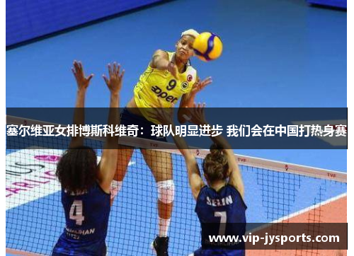 塞尔维亚女排博斯科维奇：球队明显进步 我们会在中国打热身赛