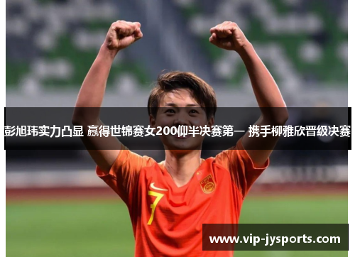彭旭玮实力凸显 赢得世锦赛女200仰半决赛第一 携手柳雅欣晋级决赛