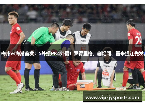 梅州vs海港首发：5外援PK4外援！罗德里格、蒯纪闻、吾米提江先发